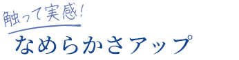 触って実感！なめらかさアップ