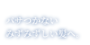 触って実感！パサつかないみずみずしい髪へ。